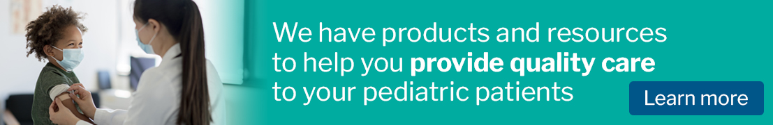 We have products and resources to help you provide quality care to your pediatric patients - clicks through to page of resources for pediatric practices.